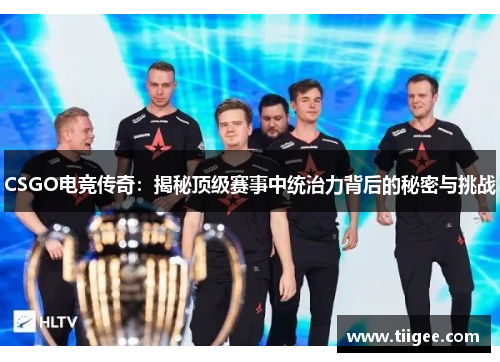 CSGO电竞传奇：揭秘顶级赛事中统治力背后的秘密与挑战
